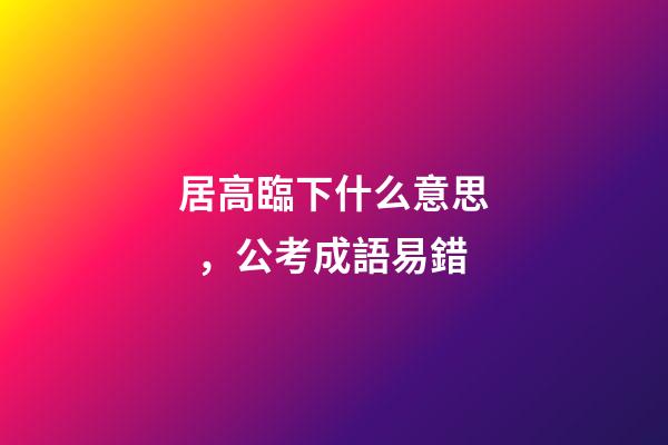 居高臨下什么意思，公考成語易錯